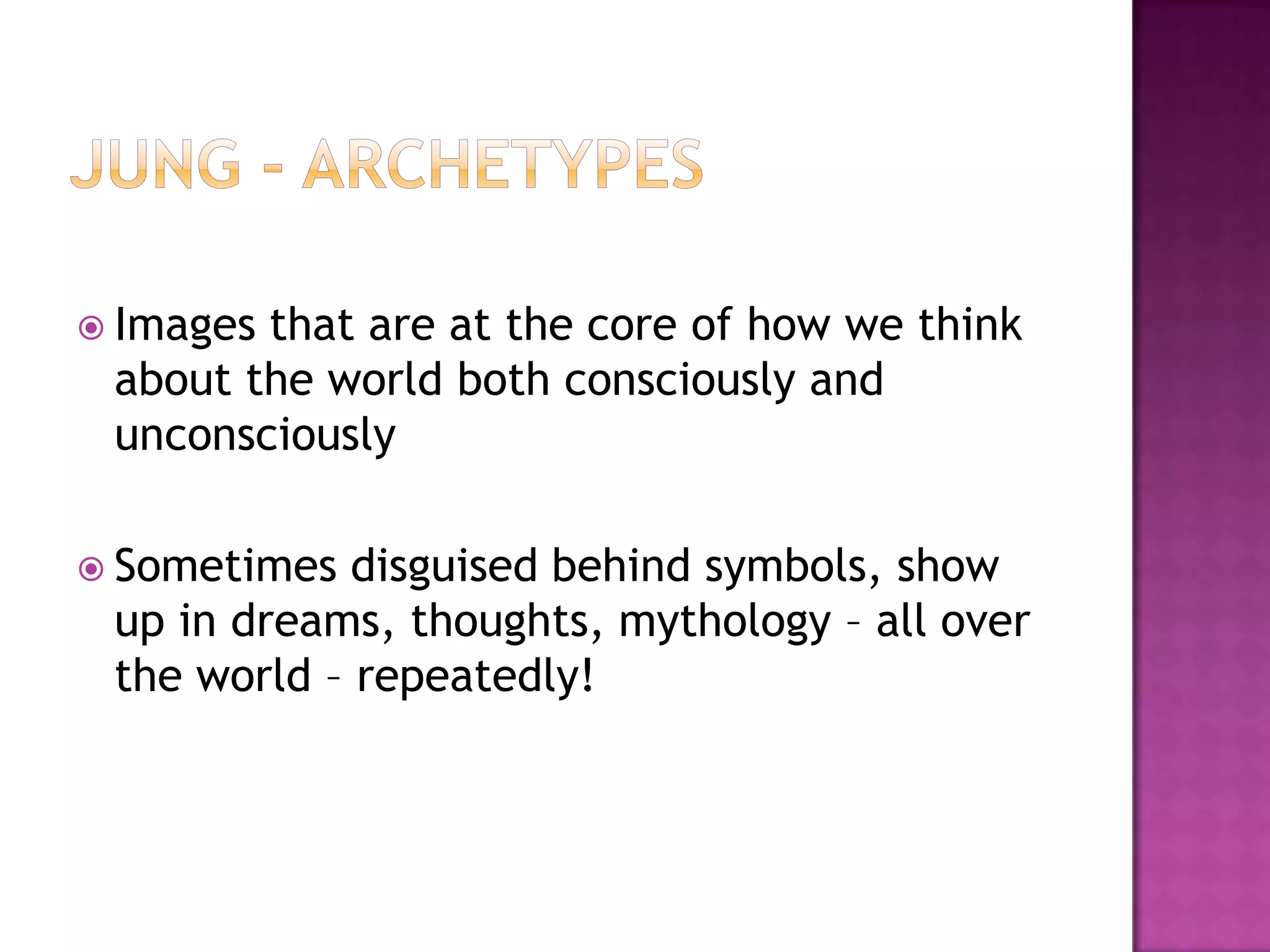 Jung - ArchetypesImages that are at the core of how we think about the world both consciously and unconsciouslySometimes disguised behind symbols, show up in dreams, thoughts, mythology – all over the world – repeatedly!