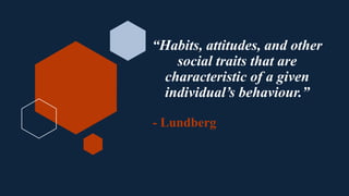 “Habits, attitudes, and other
social traits that are
characteristic of a given
individual’s behaviour.”
- Lundberg
 