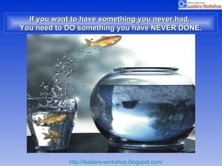 If you want to have something you never had,  You need to DO something you have NEVER DONE. 