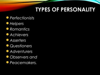 TYPES OF PERSONALITY
Perfectionists
Helpers
Romantics
Achievers
Asserters
Questioners
Adventurers
Observers and
Peacemakers.
 