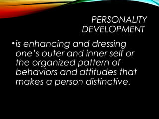 PERSONALITY
DEVELOPMENT
•is enhancing and dressing
one’s outer and inner self or
the organized pattern of
behaviors and attitudes that
makes a person distinctive.
 