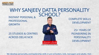 WHY SANJEEV DATTA PERSONALITY
SCHOOL?
INSTANT PERSONAL &
PROFESSIONAL
GROWTH
25 STUDIOS & CENTRES
ACROSS DELHI NCR
COMPLETE SKILLS
DEVELOPMENT
25+ YEARS OF
PIONEERING IN
PERSONALITY
DEVELOPMENT
We develop personality and leadership skills in pre-schoolers, kids, teenagers and adults. Visit -
 