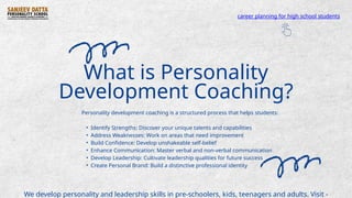 What is Personality
Development Coaching?
Personality development coaching is a structured process that helps students:
• Identify Strengths: Discover your unique talents and capabilities
• Address Weaknesses: Work on areas that need improvement
• Build Confidence: Develop unshakeable self-belief
• Enhance Communication: Master verbal and non-verbal communication
• Develop Leadership: Cultivate leadership qualities for future success
• Create Personal Brand: Build a distinctive professional identity
We develop personality and leadership skills in pre-schoolers, kids, teenagers and adults. Visit -
career planning for high school students
 