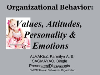 Organizational Behavior: Values, Attitudes,  Personality &  Emotions   ALVAREZ, Karmilyn A. &  SAGMAYAO, Bingle Presenters/Discussants Professor: Jo B. Bitonio  DM 217 Human Behavior in Organization 