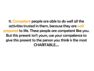 11.  Competent  people are able to do well all the activities trusted in them, because they are  well prepared  to life. These people are competent like you. But this present isn’t yours, use your competence to give this present to the person you think is the most CHARITABLE…. 