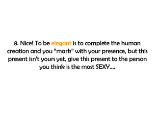 8. Nice! To be  elegant  is to complete the human creation and you “mark” with your presence, but this present isn’t yours yet, give this present to the person you think is the most SEXY…. 