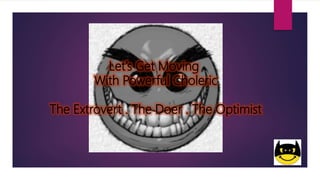Let’s Get Moving
With Powerful Choleric
The Extrovert . The Doer . The Optimist
 