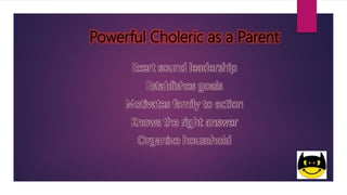 Powerful Choleric as a Parent
Exert sound leadership
Establishes goals
Motivates family to action
Knows the right answer
Organize household
 