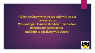 “When we know who we are and why we act
the way we do,
We can begin to understand our inner selves,
improve our personalities,
and learn to get along with others.”
 