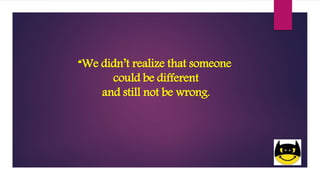 “We didn’t realize that someone
could be different
and still not be wrong.
 