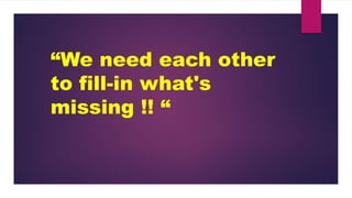 “We need each other
to fill-in what's
missing !! “
 