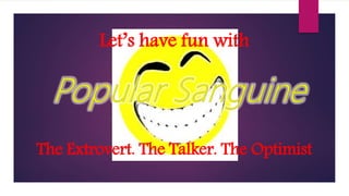 Let’s have fun with
The Extrovert. The Talker. The Optimist
 
