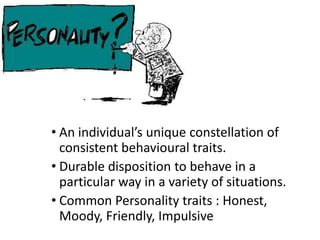 • An individual’s unique constellation of
consistent behavioural traits.
• Durable disposition to behave in a
particular way in a variety of situations.
• Common Personality traits : Honest,
Moody, Friendly, Impulsive
 