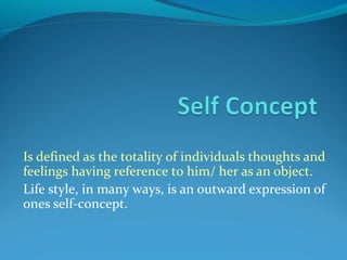 Is defined as the totality of individuals thoughts and
feelings having reference to him/ her as an object.
Life style, in many ways, is an outward expression of
ones self-concept.
 