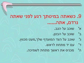 9 .  כשאתה במיטתך רגע לפני שאתה נרדם ,  אתה ...... א '  שוכב על הגב . ב '  שוכב על הבטן . ג '  שוכב על הצד המועדף שלך , מעט מכווץ . ד '  עם יד מתחת לראש . ה '  מכניס את ראשך מתחת לשמיכה . 