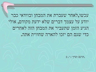 עכשו , לאחר שעברת את המבחן ובוודאי כבר יודע על עצמך דברים שלא ידעת מקודם ,  אולי הגיע הזמן שתעביר את המבחן הזה לאחרים כדי שגם הם יזכו להארה שחווית אתה . תרגם וערך  :  י .  ב .   