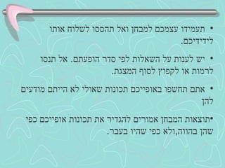 תעמידו עצמכם למבחן ואל תהססו לשלוח אותו לידידיכם . יש לענות על השאלות לפי סדר הופעתם .  אל תנסו לרמות או לקפוץ לסוף המצגת . אתם תחשפו באופייכם תכונות שאולי לא הייתם מודעים להן תוצאות המבחן אמורים להגדיר את תכונות אופייכם כפי שהן בהווה , ולא כפי שהיו בעבר . 