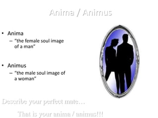 Anima / Animus
• Anima
– “the female soul image
of a man”
Describe your perfect mate…
That is your anima / animus!!!
• Animus
– “the male soul image of
a woman”
 