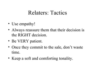 Relaters: Tactics Use empathy! Always reassure them that their decision is the RIGHT decision. Be VERY patient. Once they commit to the sale, don’t waste time. Keep a soft and comforting tonality. 