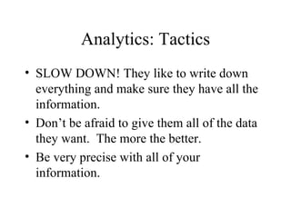 Analytics: Tactics SLOW DOWN! They like to write down everything and make sure they have all the information. Don’t be afraid to give them all of the data they want.  The more the better. Be very precise with all of your information. 