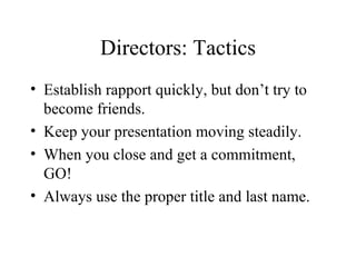 Directors: Tactics Establish rapport quickly, but don’t try to become friends. Keep your presentation moving steadily. When you close and get a commitment, GO! Always use the proper title and last name. 
