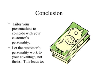 Conclusion Tailor your presentations to coincide with your customer’s personality. Let the customer’s personality work to your advantage, not theirs.  This leads to: 