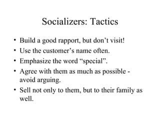 Socializers: Tactics Build a good rapport, but don’t visit! Use the customer’s name often. Emphasize the word “special”. Agree with them as much as possible - avoid arguing. Sell not only to them, but to their family as well. 