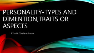 PERSONALITY-TYPES AND
DIMENTION,TRAITS OR
ASPECTS
BY--- Dr. Vandana sharma
 