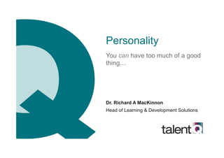 Personality
You can have too much of a good
thing…
Dr. Richard A MacKinnon
Head of Learning & Development Solutions
 