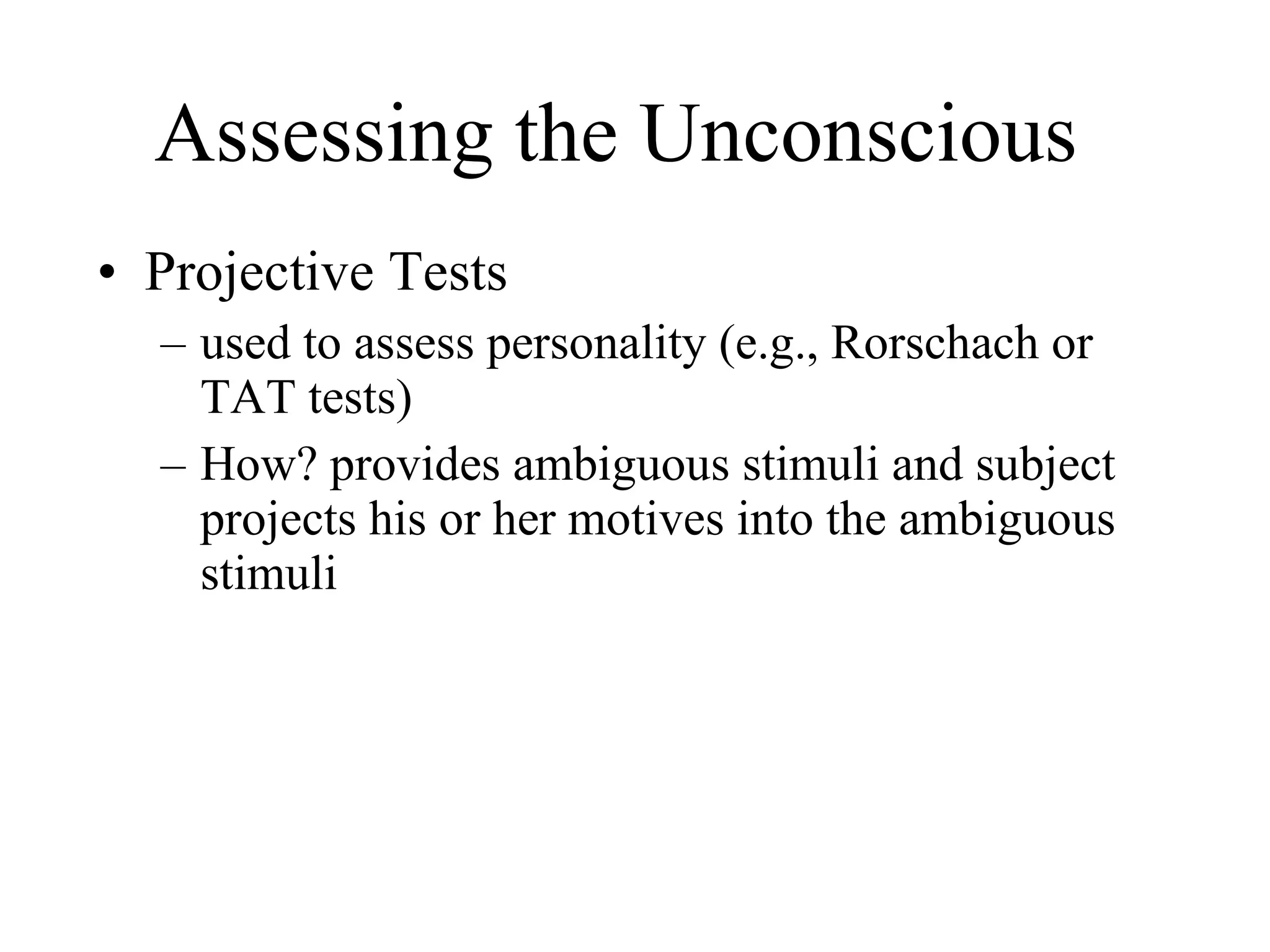 Assessing the Unconscious Projective Tests  used to assess personality (e.g., Rorschach or TAT tests) How? provides ambiguous stimuli and subject projects his or her motives into the ambiguous stimuli 