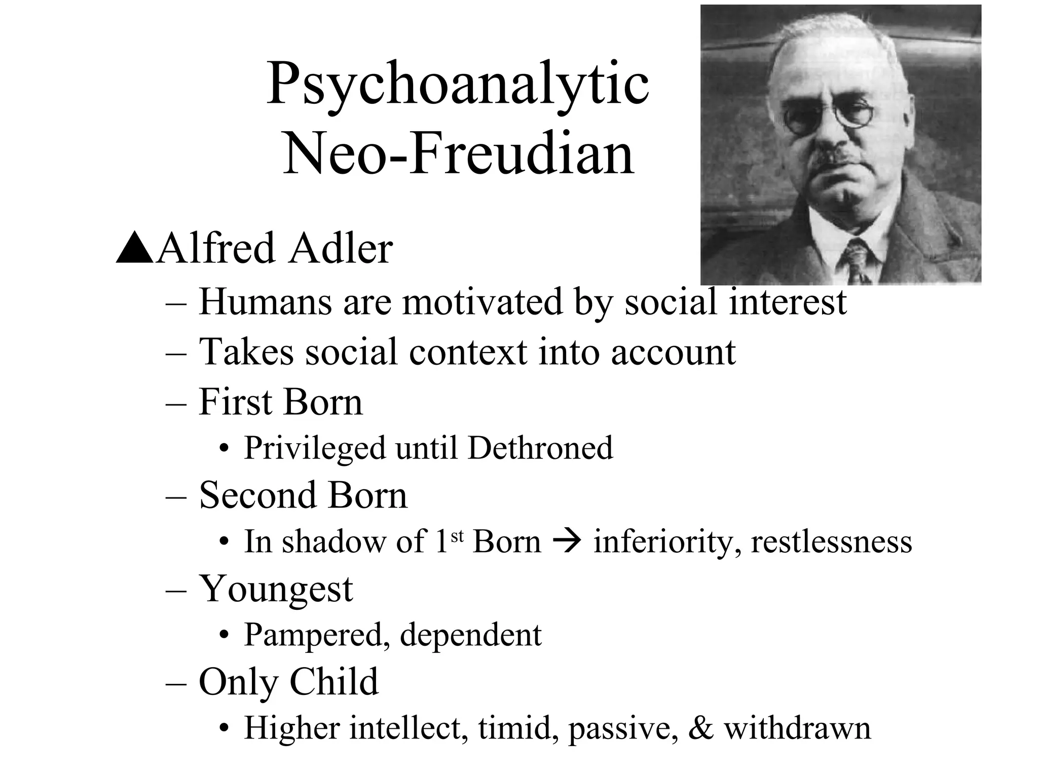 Psychoanalytic Neo-Freudian Alfred Adler Humans are motivated by social interest Takes social context into account First Born Privileged until Dethroned Second Born In shadow of 1 st  Born    inferiority, restlessness Youngest Pampered, dependent Only Child Higher intellect, timid, passive, & withdrawn 