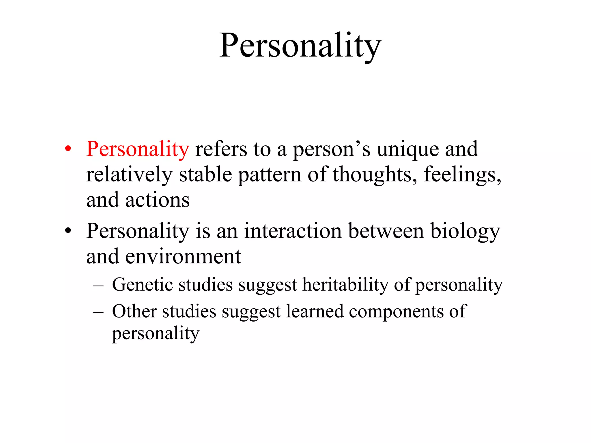 Personality Personality  refers to a person’s unique and relatively stable pattern of thoughts, feelings, and actions Personality is an interaction between biology and environment Genetic studies suggest heritability of personality Other studies suggest learned components of personality 