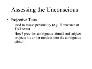 Assessing the Unconscious Projective Tests  used to assess personality (e.g., Rorschach or TAT tests) How? provides ambiguous stimuli and subject projects his or her motives into the ambiguous stimuli 