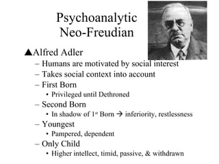Psychoanalytic Neo-Freudian Alfred Adler Humans are motivated by social interest Takes social context into account First Born Privileged until Dethroned Second Born In shadow of 1 st  Born    inferiority, restlessness Youngest Pampered, dependent Only Child Higher intellect, timid, passive, & withdrawn 