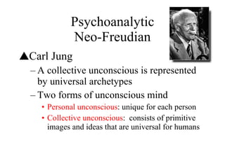 Psychoanalytic Neo-Freudian Carl Jung A collective unconscious is represented by universal archetypes Two forms of unconscious mind Personal unconscious : unique for each person Collective unconscious :  consists of primitive images and ideas that are universal for humans 