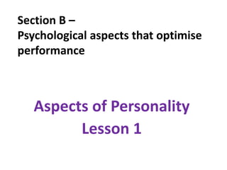 Section B –
Psychological aspects that optimise
performance



   Aspects of Personality
         Lesson 1
 