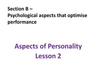 Section B –
Psychological aspects that optimise
performance



   Aspects of Personality
         Lesson 2
 