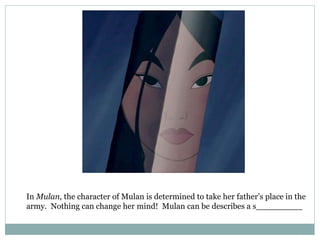 In Mulan, the character of Mulan is determined to take her father’s place in the
army. Nothing can change her mind! Mulan can be describes a s_________
 