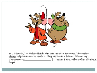 In Cinderella, She makes friends with some mice in her house. These mice
always help her when she needs it. They are her true friends. We can say…
they are very r_________________ ( it means, they are there when she needs
help)
 
