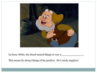 In Snow White, the dwarf named Happy is very o______________.
This means he always things of the positive. He’s rarely negative!
 
