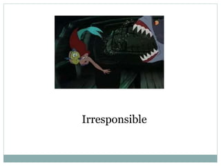 Irresponsible
 