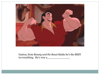 Gaston, from Beauty and the Beast thinks he’s the BEST
in everything. He’s very a______________
 
