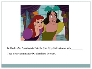 In Cinderella, Anastasia & Drizella (the Step-Sisters) were so b________!
They always commanded Cinderella to do work.
 