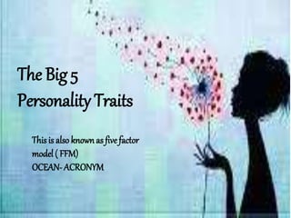 The Big 5
Personality Traits
This is also known as five factor
model ( FFM)
OCEAN- ACRONYM
 