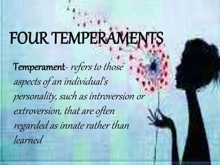 FOUR TEMPERAMENTS
Temperament- refers to those
aspects of an individual's
personality, such as introversion or
extroversion, that are often
regarded as innate rather than
learned
 