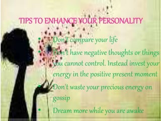 TIPS TO ENHANCE YOUR PERSONALITY
• Don't compare your life
• Don't have negative thoughts or things
you cannot control. Instead invest your
energy in the positive present moment
• Don't waste your precious energy on
gossip
• Dream more while you are awake
 