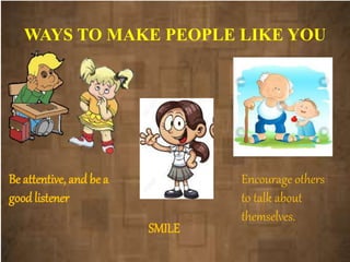 WAYS TO MAKE PEOPLE LIKE YOU
Be attentive, and be a
good listener
SMILE
Encourage others
to talk about
themselves.
 