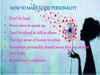 HOW TO MAKE GOOD PERSONALITY
• Don't be loud.
• Know when to speak up.
• Don't be afraid to talk to others.
• Having a sense of humor is a plus.
• Remember personality doesn't mean that you should
have looks.
• Be kind and considerate.
 