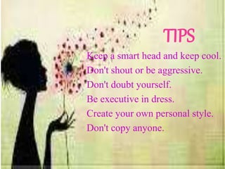 TIPS
Keep a smart head and keep cool.
Don't shout or be aggressive.
Don't doubt yourself.
Be executive in dress.
Create your own personal style.
Don't copy anyone.
 