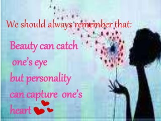 We should always remember that:
Beauty can catch
one’s eye
but personality
can capture one’s
heart
 